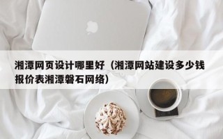 澄迈湘潭网页设计哪里好（湘潭网站建设多少钱 报价表湘潭磐石网络）
