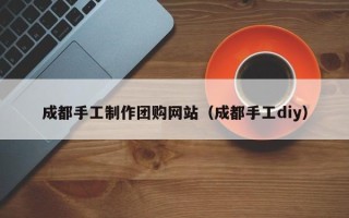 澄迈成都手工制作团购网站（成都手工diy）