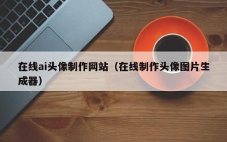澄迈在线ai头像制作网站（在线制作头像图片生成器）