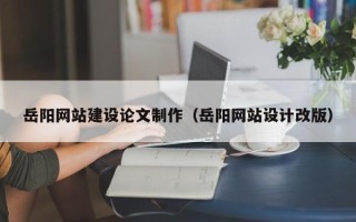 澄迈岳阳网站建设论文制作（岳阳网站设计改版）