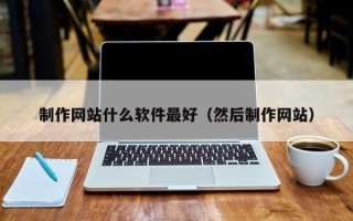 澄迈制作网站什么软件最好（然后制作网站）
