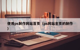 澄迈使用ps制作网站首页（ps网站主页的制作）