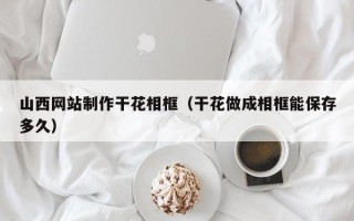 澄迈山西网站制作干花相框（干花做成相框能保存多久）